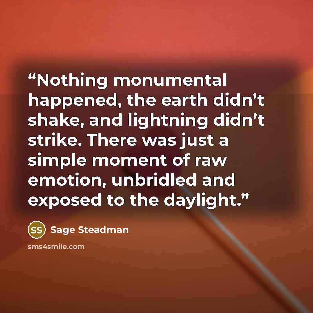 “Nothing monumental happened, the earth didn’t shake, and lightning didn’t strike. There was just a simple moment of raw emotion, unbridled and exposed to the daylight.” quote by Sage Steadman