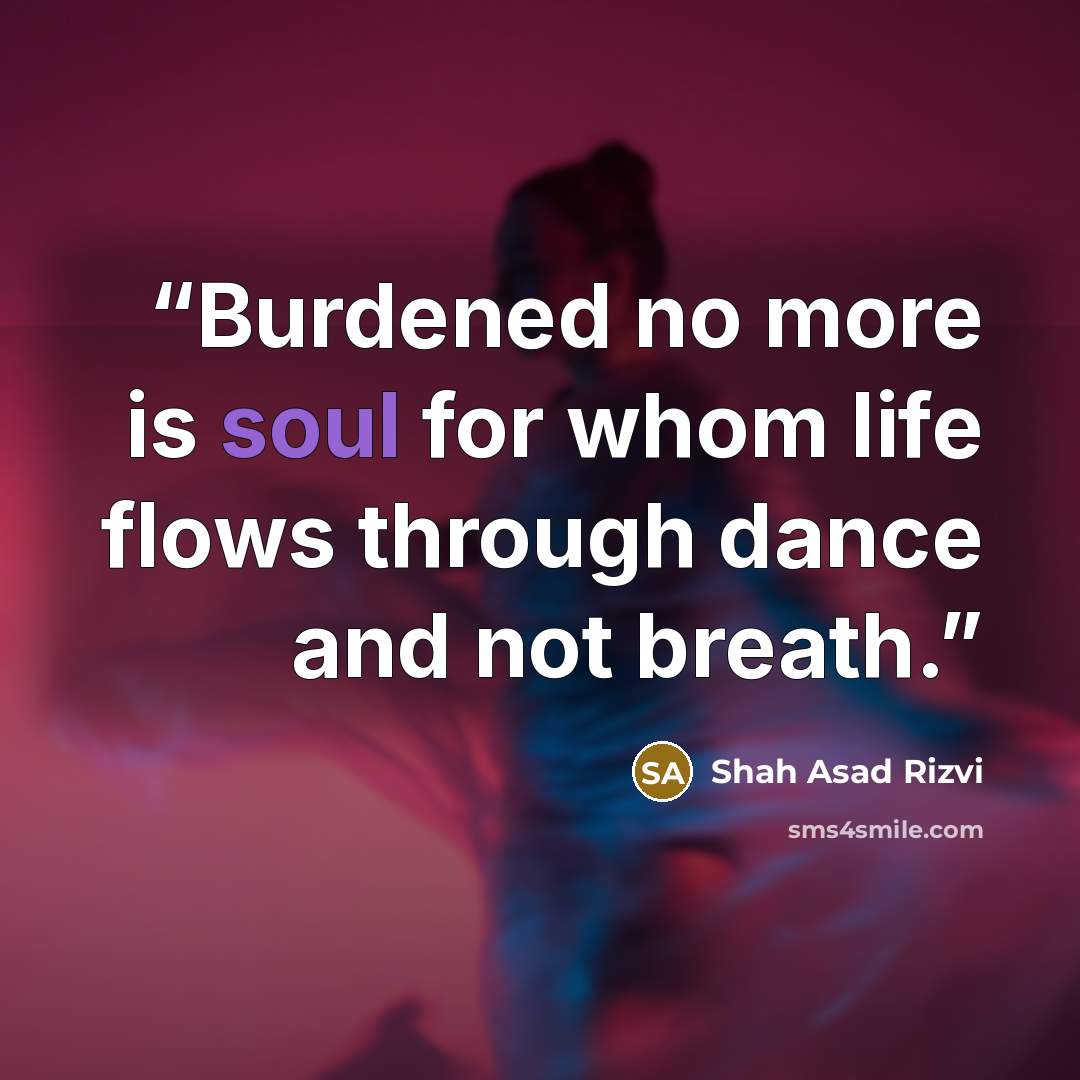 “Burdened no more is soul for whom life flows through dance and not breath.” quote by Shah Asad Rizvi