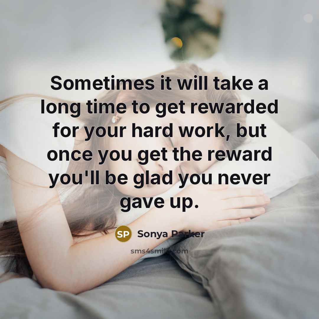 “Sometimes it will take a long time to get rewarded for your hard work, but once you get the reward you'll be glad you never gave up.” quote by Sonya Parker