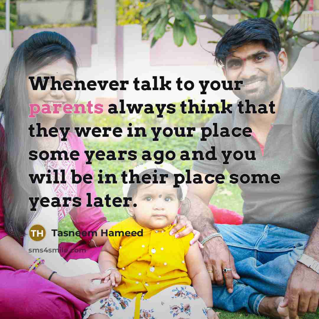 “Whenever talk to your parents always think that they were in your place some years ago and you will be in their place some years later.” quote by Tasneem Hameed