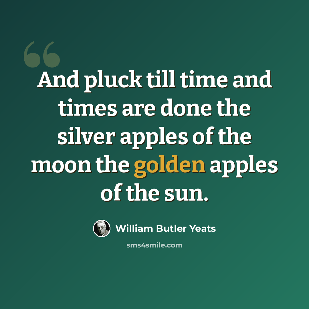 “And pluck till time and times are done the silver apples of the moon the golden apples of the sun.” quote by William Butler Yeats