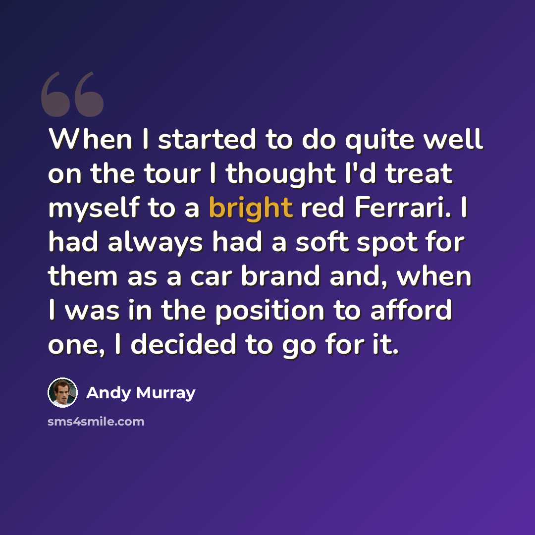 “When I started to do quite well on the tour I thought I'd treat myself to a bright red Ferrari. I had always had a soft spot for them as a car brand and, when I was in the position to afford one, I decided to go for it.” quote by Andy Murray