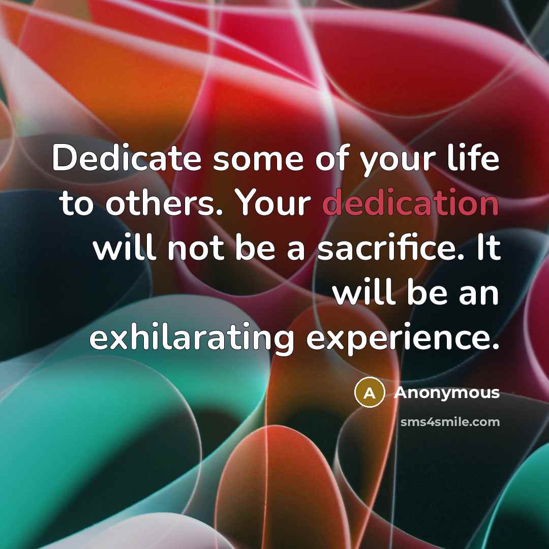 “Dedicate some of your life to others. Your dedication will not be a sacrifice. It will be an exhilarating experience.” quote by Anonymous