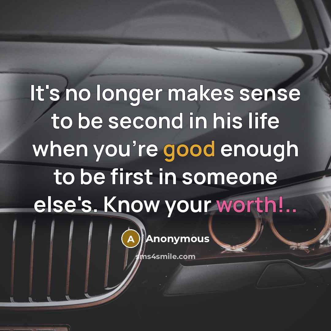 “It's no longer makes sense to be second in his life when you're good enough to be first in someone else's. Know your worth!..” quote by Anonymous