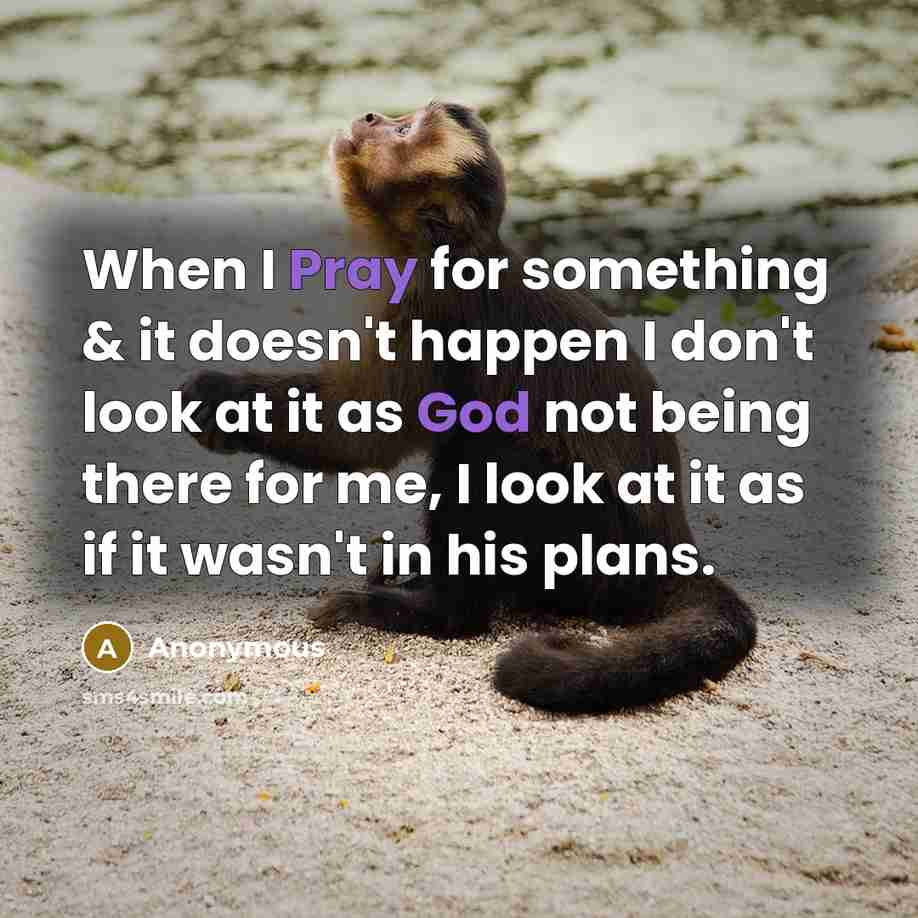 “When I Pray for something & it doesn't happen I don't look at it as God not being there for me, I look at it as if it wasn't in his plans.” quote by Anonymous