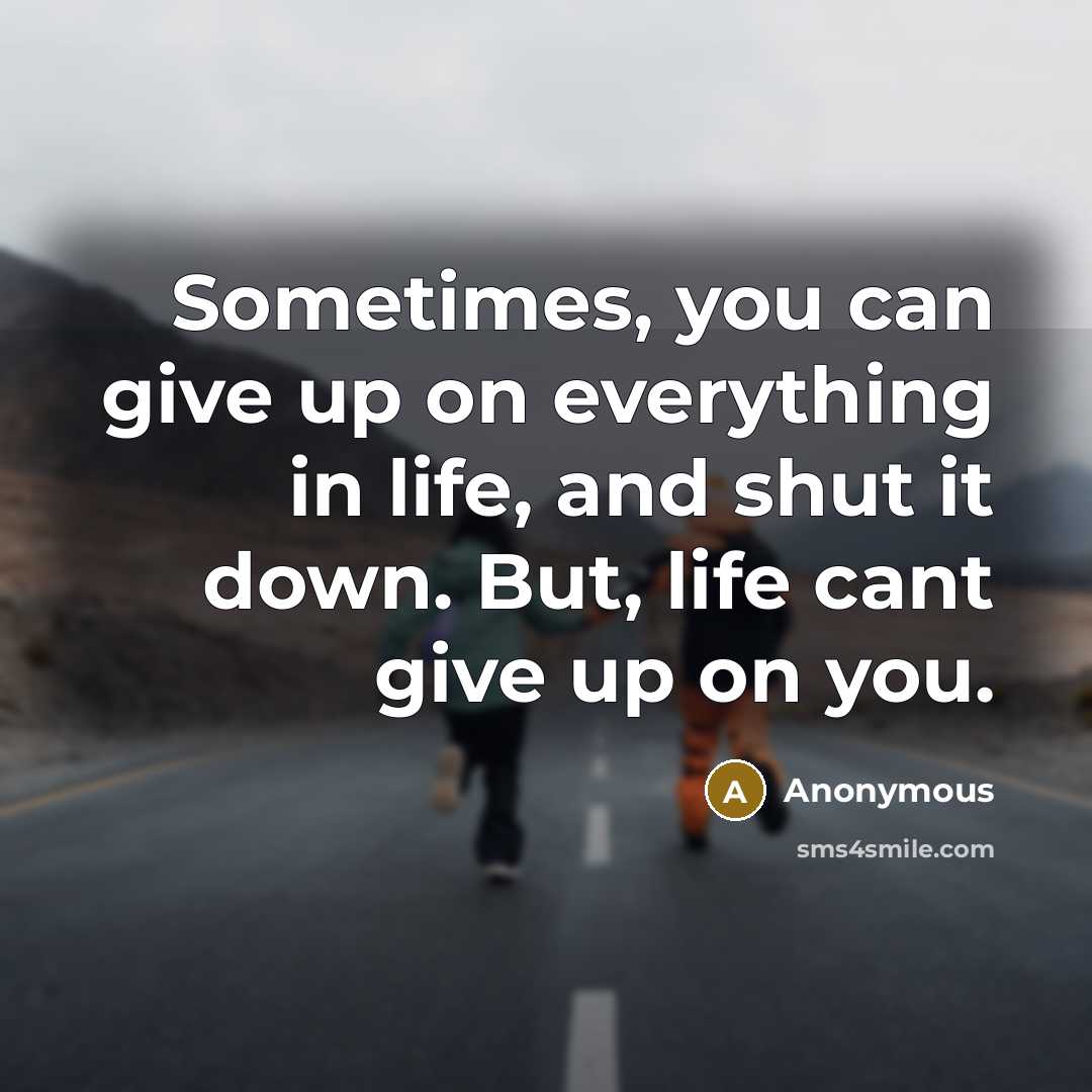 “Sometimes, you can give up on everything in life, and shut it down. But, life cant give up on you.” quote by Anonymous