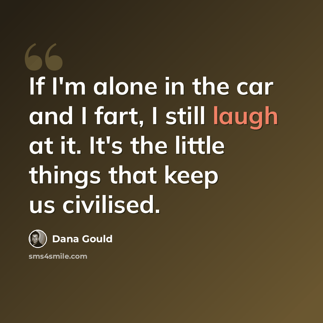 “If I'm alone in the car and I fart, I still laugh at it. It's the little things that keep us civilised.” quote by Dana Gould