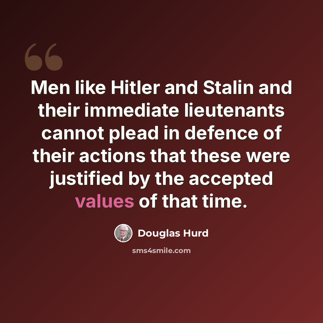 “Men like Hitler and Stalin and their immediate lieutenants cannot plead in defence of their actions that these were justified by the accepted values of that time.” quote by Douglas Hurd