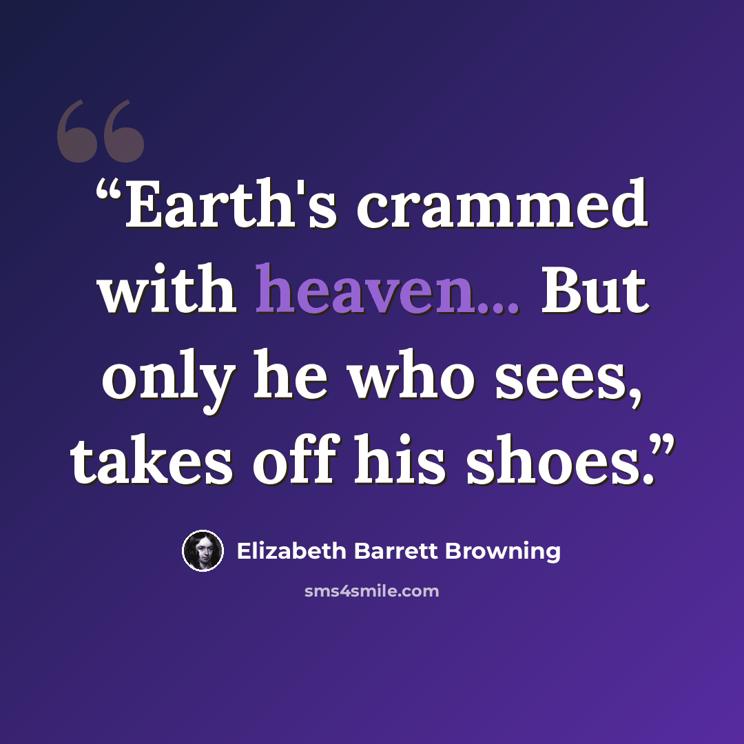 “Earth's crammed with heaven... But only he who sees, takes off his shoes.” quote by Elizabeth Barrett Browning
