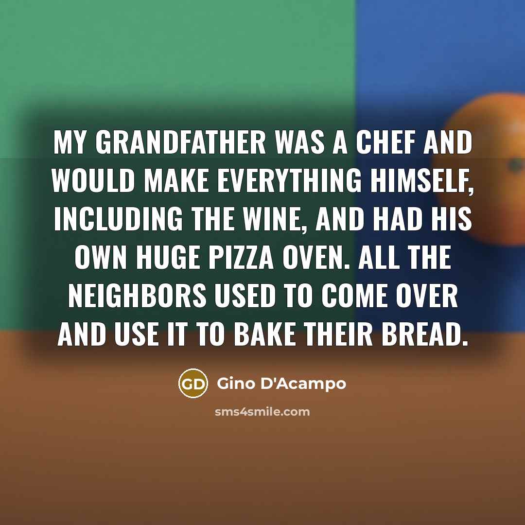 “My grandfather was a chef and would make everything himself, including the wine, and had his own huge pizza oven. All the neighbors used to come over and use it to bake their bread.” quote by Gino D'Acampo