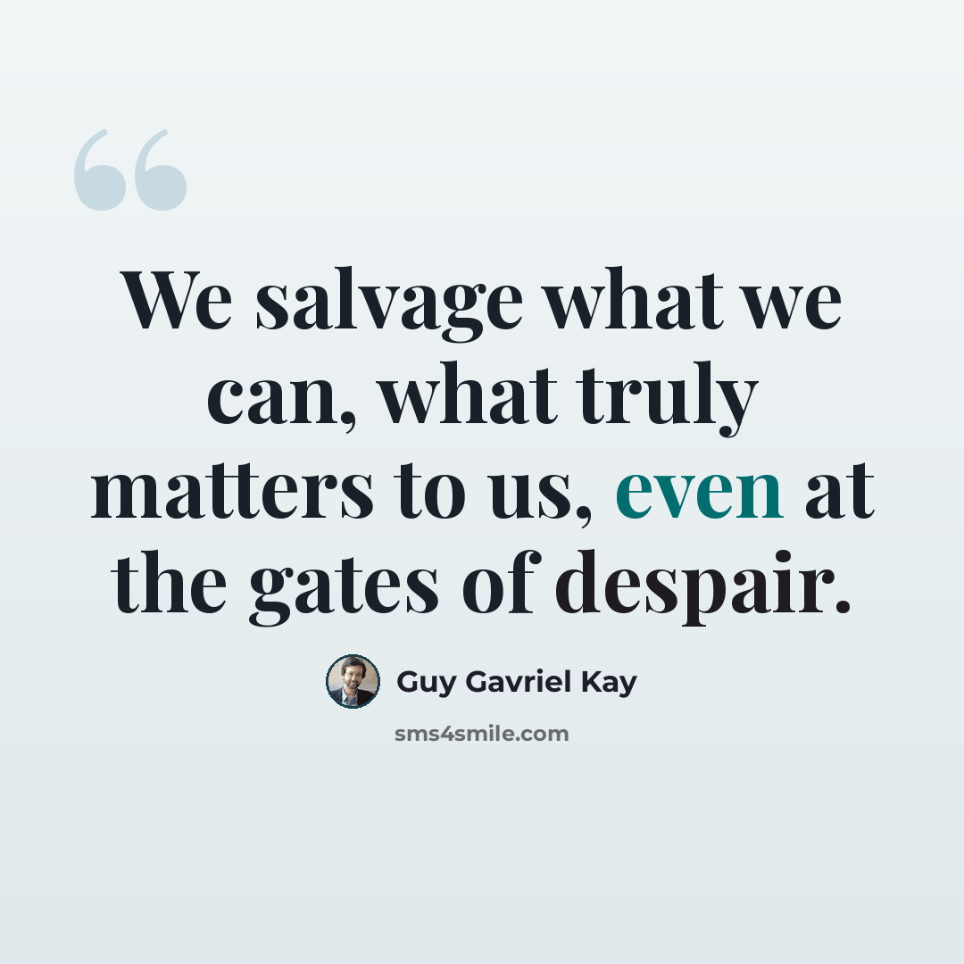 “We salvage what we can, what truly matters to us, even at the gates of despair.” quote by Guy Gavriel Kay