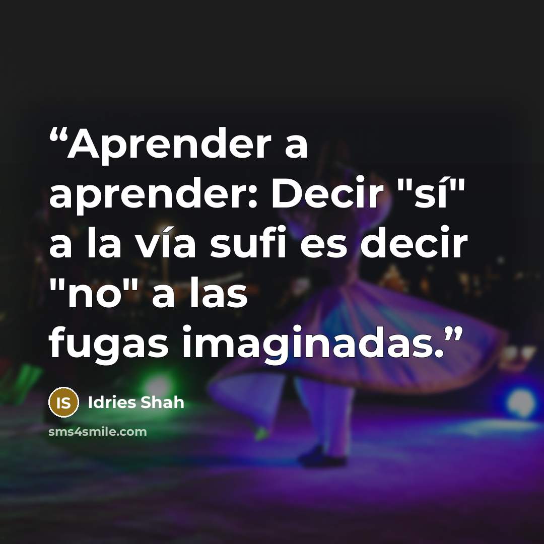 “Aprender a aprender: Decir "sí" a la vía sufi es decir "no" a las fugas imaginadas.” quote by Idries Shah