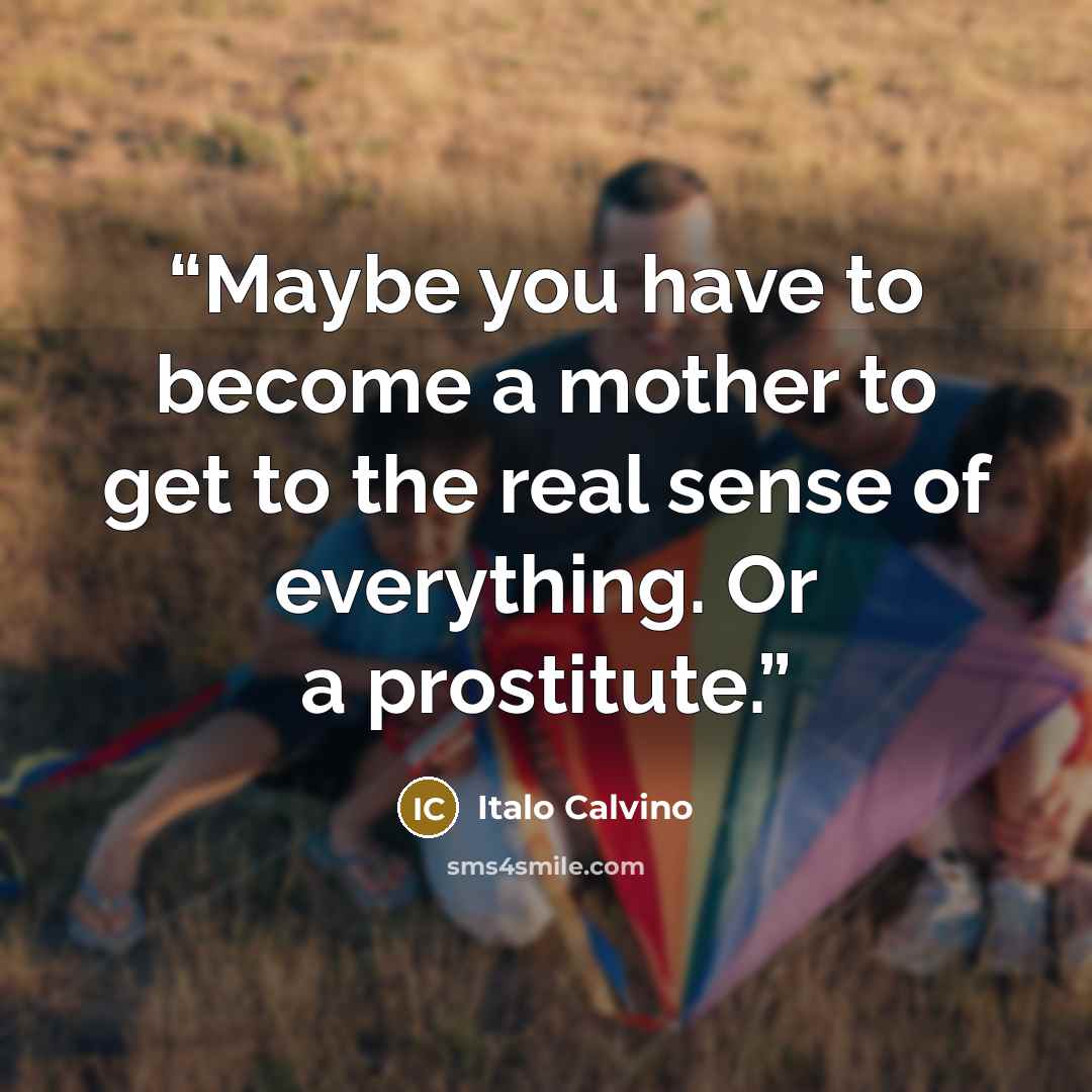 “Maybe you have to become a mother to get to the real sense of everything. Or a prostitute.” quote by Italo Calvino