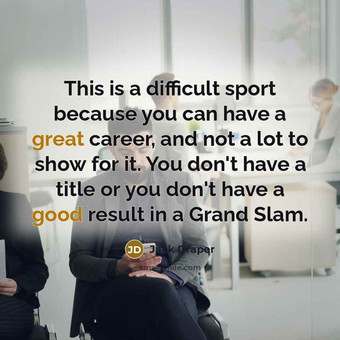 “This is a difficult sport because you can have a great career, and not a lot to show for it. You don't have a title or you don't have a good result in a Grand Slam.” quote by Jack Draper