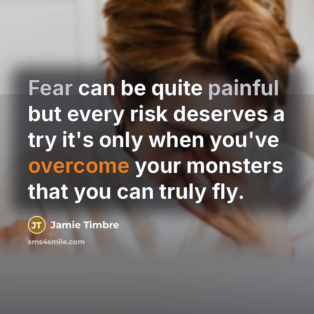 “Fear can be quite painful but every risk deserves a try it's only when you've overcome your monsters that you can truly fly.” quote by Jamie Timbre