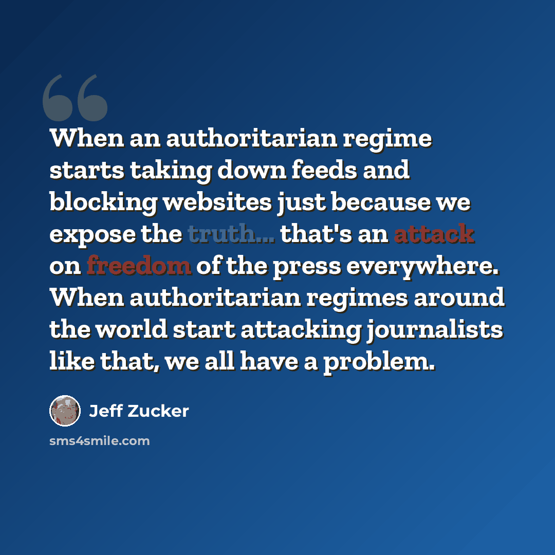 “When an authoritarian regime starts taking down feeds and blocking websites just because we expose the truth... that's an attack on freedom of the press everywhere. When authoritarian regimes around the world start attacking journalists like that, we all have a problem.” quote by Jeff Zucker