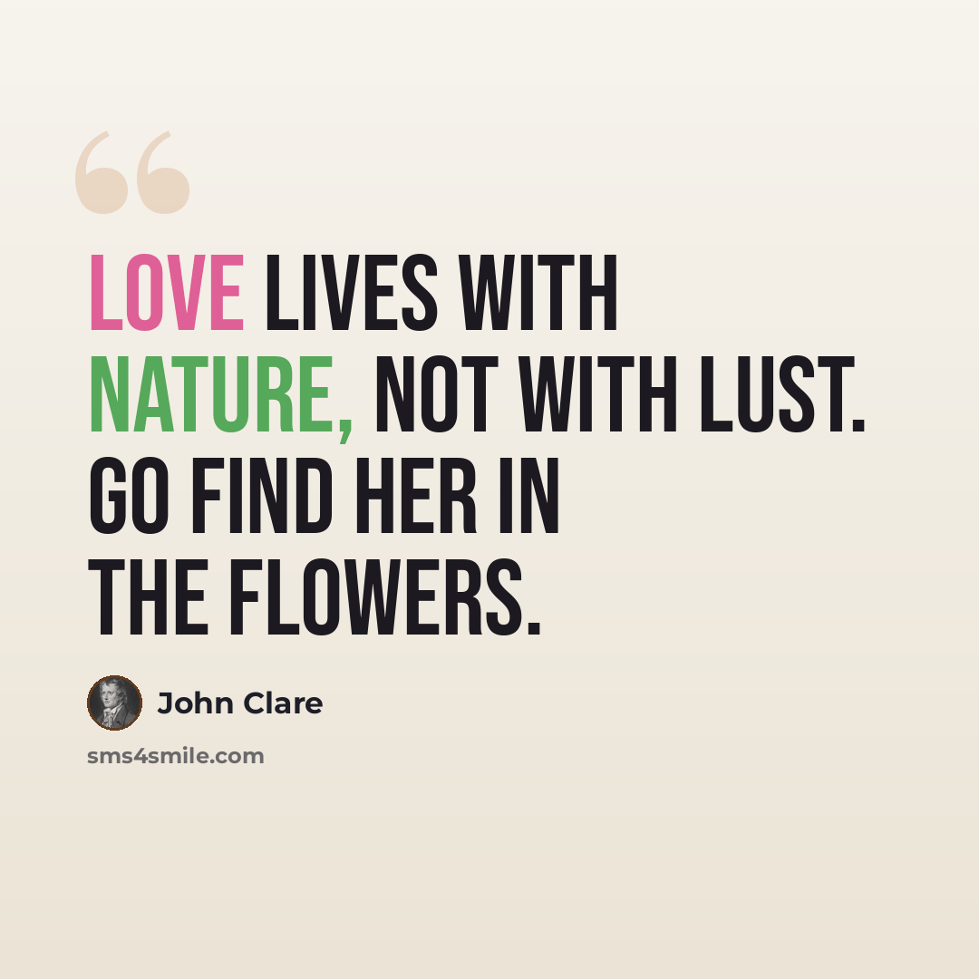 “Love lives with Nature, not with lust. Go find her in the flowers.” quote by John Clare
