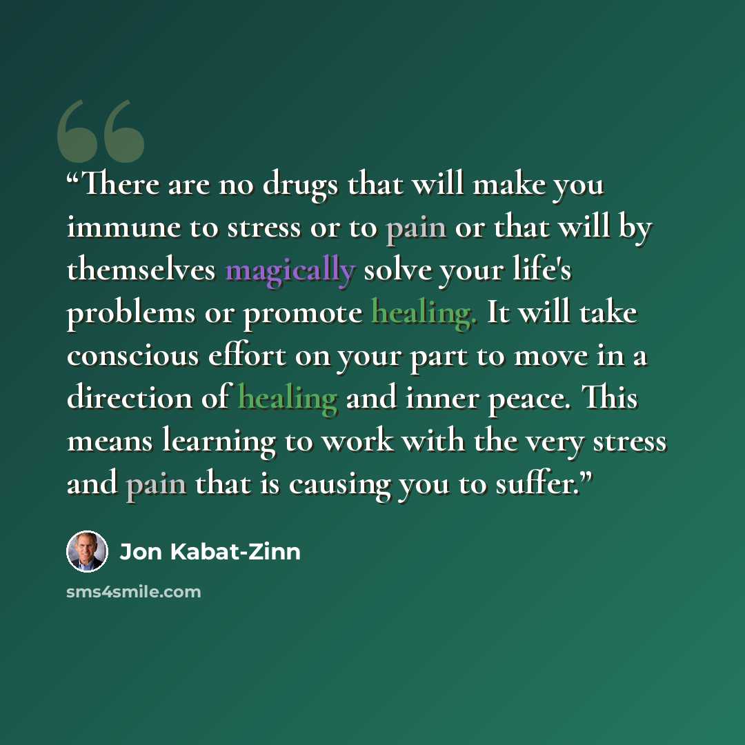 “There are no drugs that will make you immune to stress or to pain or that will by themselves magically solve your life's problems or promote healing. It will take conscious effort on your part to move in a direction of healing and inner peace. This means learning to work with the very stress and…” quote by Jon Kabat-Zinn