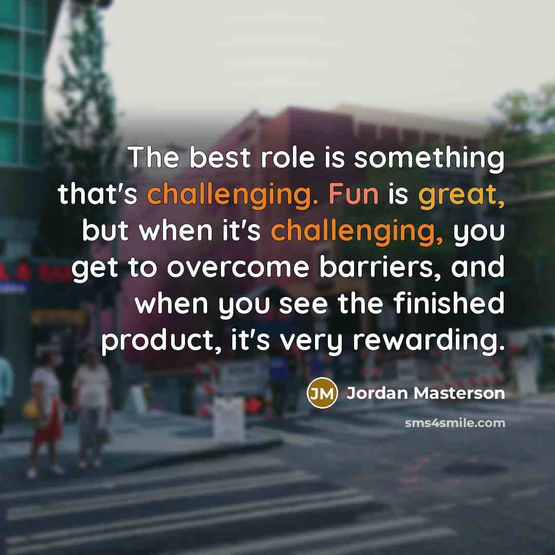 “The best role is something that's challenging. Fun is great, but when it's challenging, you get to overcome barriers, and when you see the finished product, it's very rewarding.” quote by Jordan Masterson