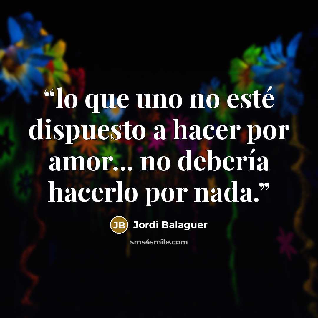 “lo que uno no esté dispuesto a hacer por amor... no debería hacerlo por nada.” quote by Jordi Balaguer