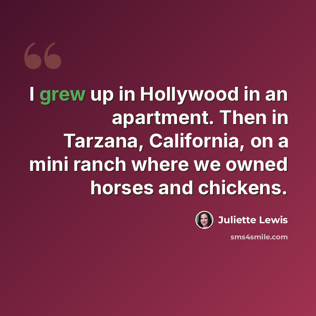 “I grew up in Hollywood in an apartment. Then in Tarzana, California, on a mini ranch where we owned horses and chickens.” quote by Juliette Lewis