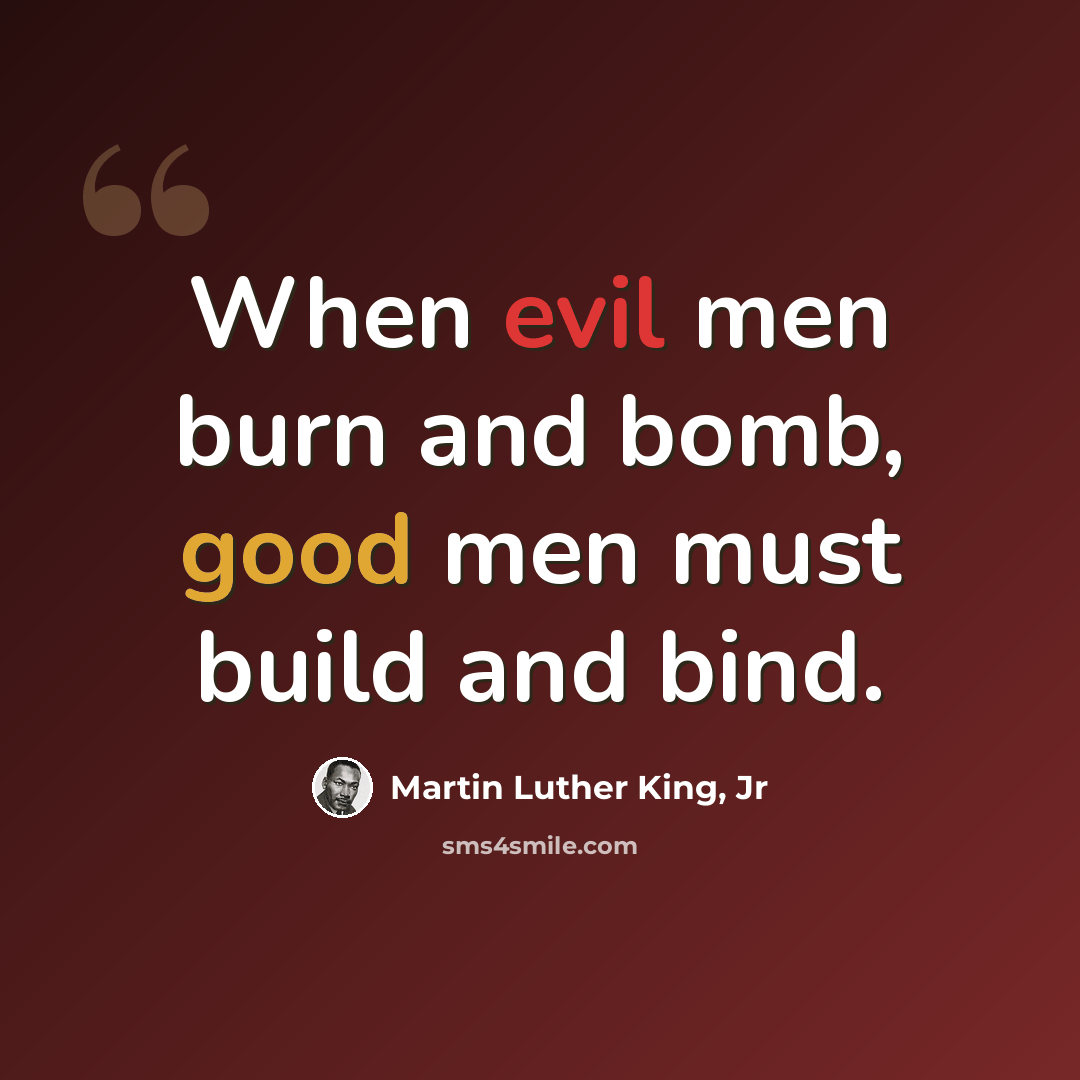 “When evil men burn and bomb, good men must build and bind.” quote by Martin Luther King, Jr