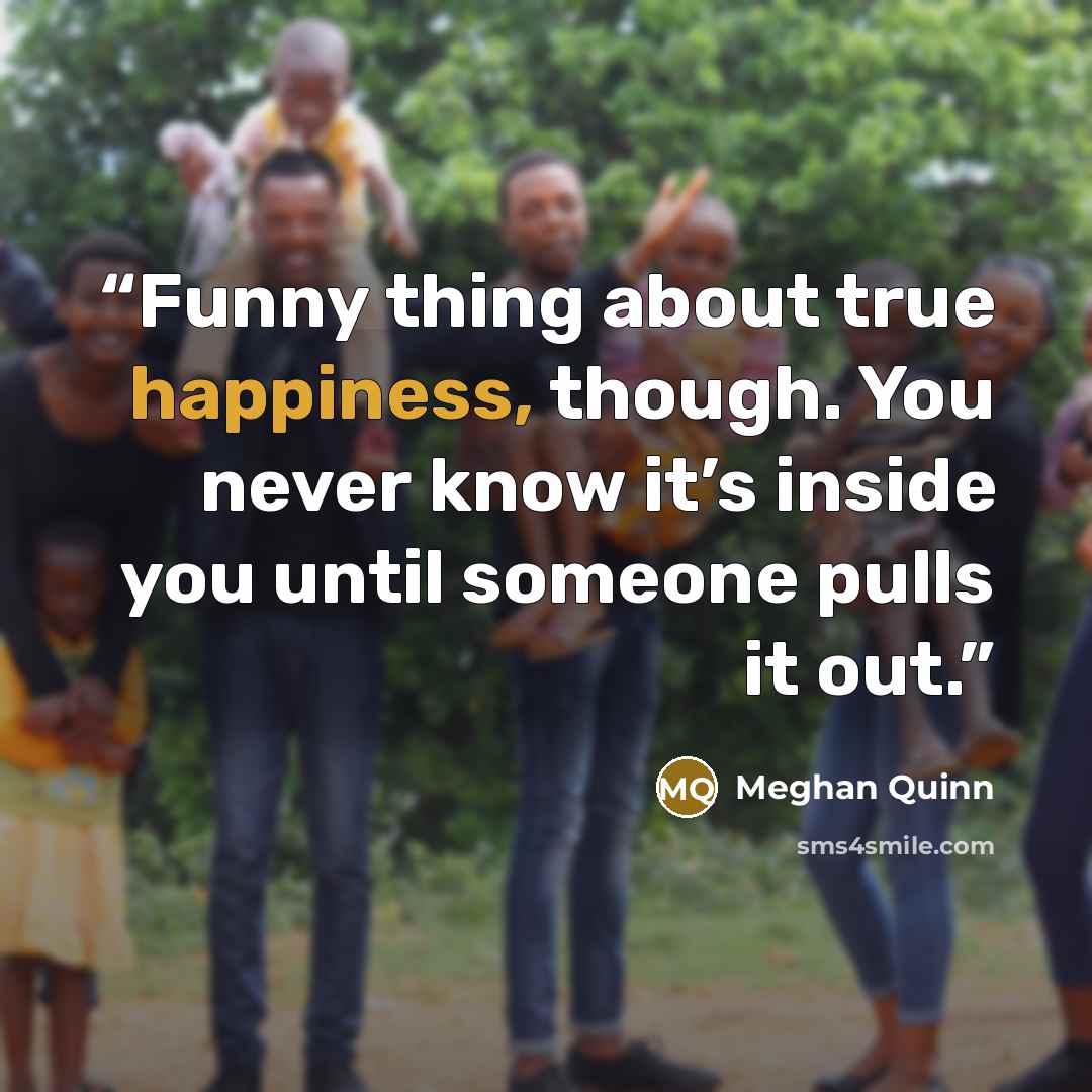 “Funny thing about true happiness, though. You never know it’s inside you until someone pulls it out.” quote by Meghan Quinn