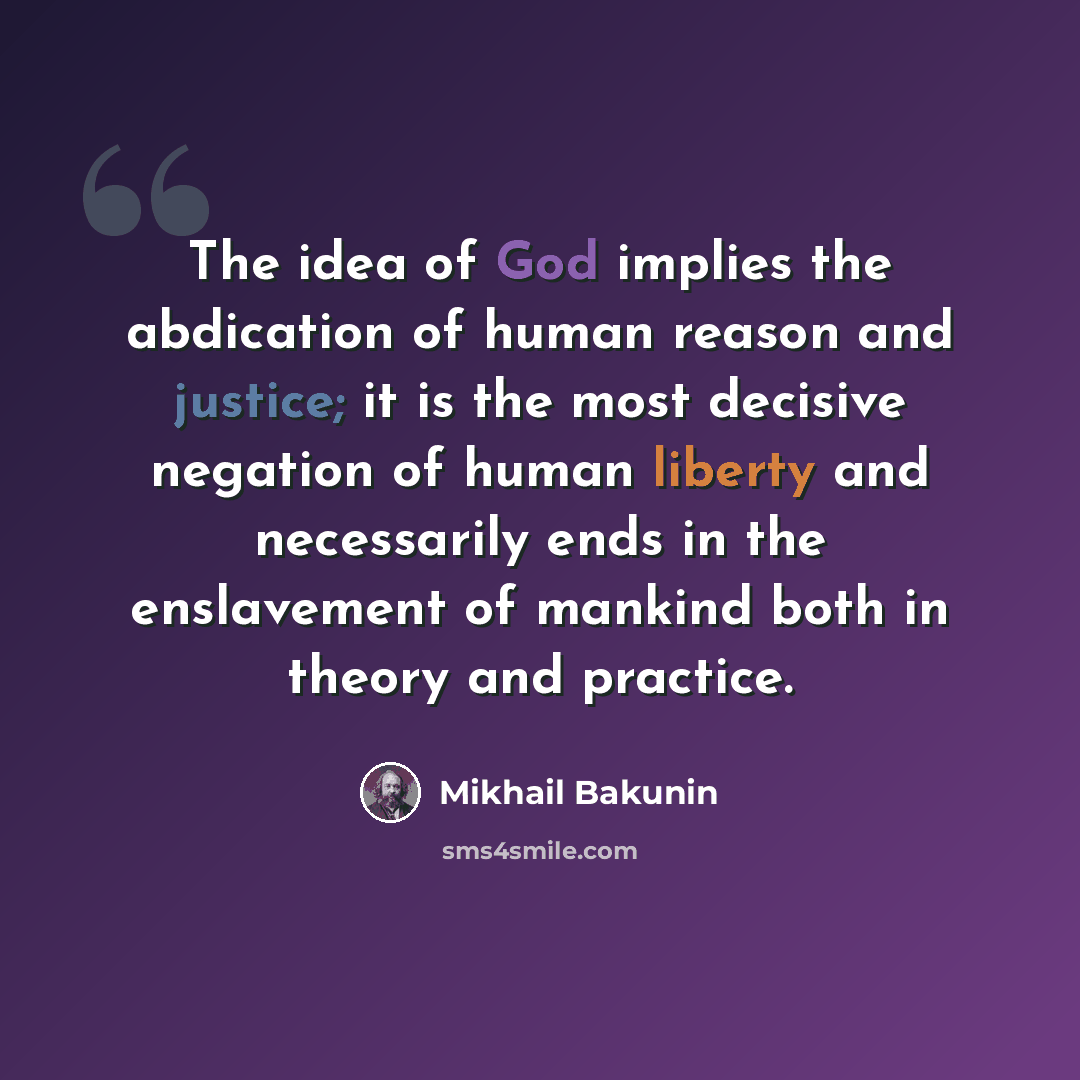 “The idea of God implies the abdication of human reason and justice; it is the most decisive negation of human liberty and necessarily ends in the enslavement of mankind both in theory and practice.” quote by Mikhail Bakunin