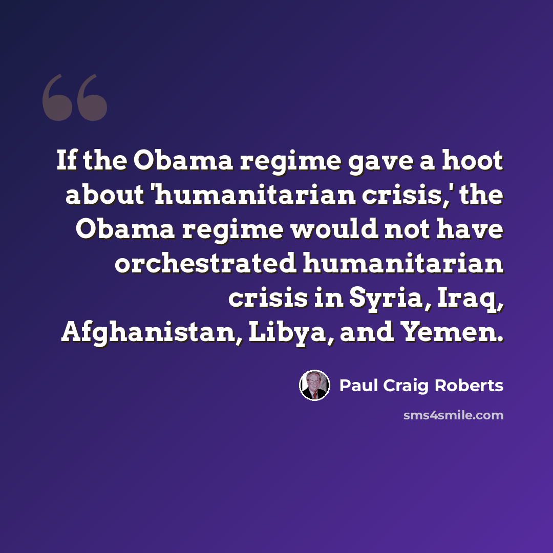 “If the Obama regime gave a hoot about 'humanitarian crisis,' the Obama regime would not have orchestrated humanitarian crisis in Syria, Iraq, Afghanistan, Libya, and Yemen.” quote by Paul Craig Roberts