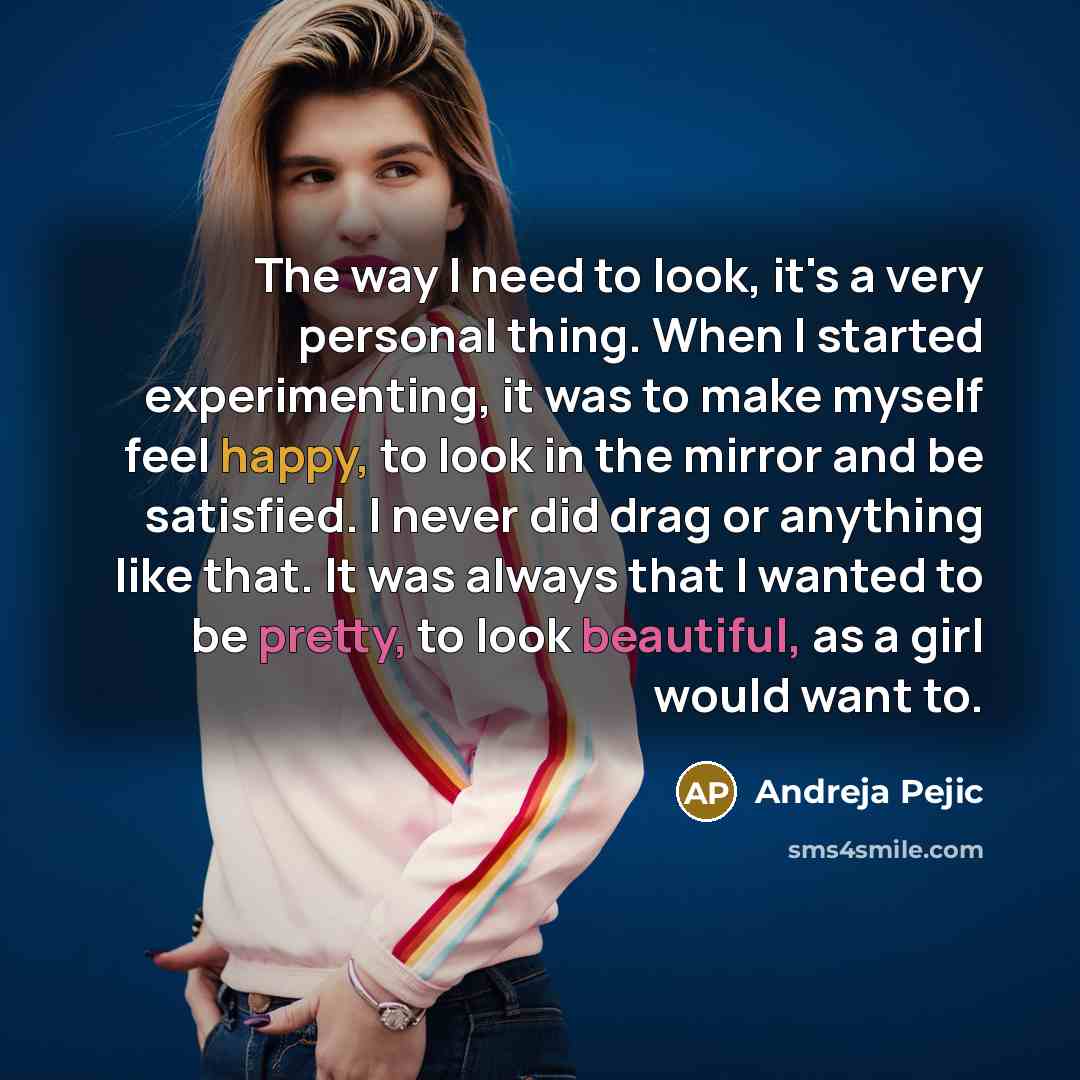 “The way I need to look, it's a very personal thing. When I started experimenting, it was to make myself feel happy, to look in the mirror and be satisfied. I never did drag or anything like that. It was always that I wanted to be pretty, to look beautiful, as a girl would want to.” quote by Andreja Pejic