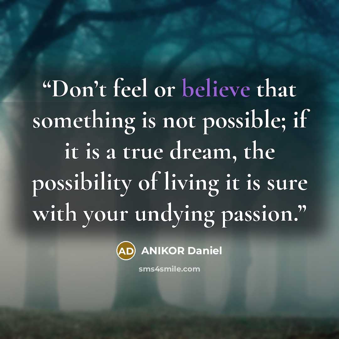 “Don’t feel or believe that something is not possible; if it is a true dream, the possibility of living it is sure with your undying passion.” quote by ANIKOR Daniel