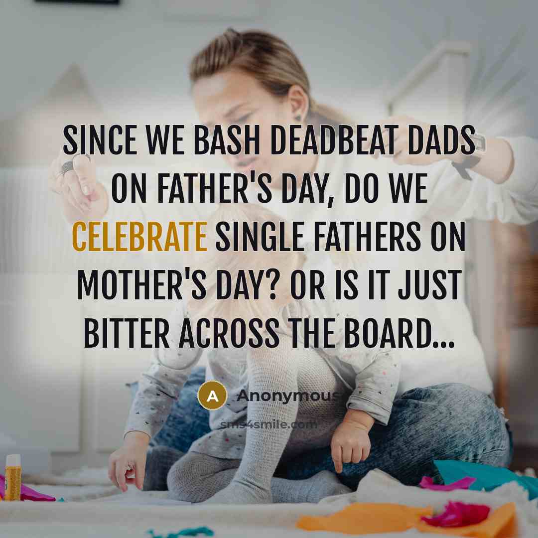 “Since we bash deadbeat dads on father's day, do we celebrate single fathers on mother's day? Or is it just bitter across the board...” quote by Anonymous