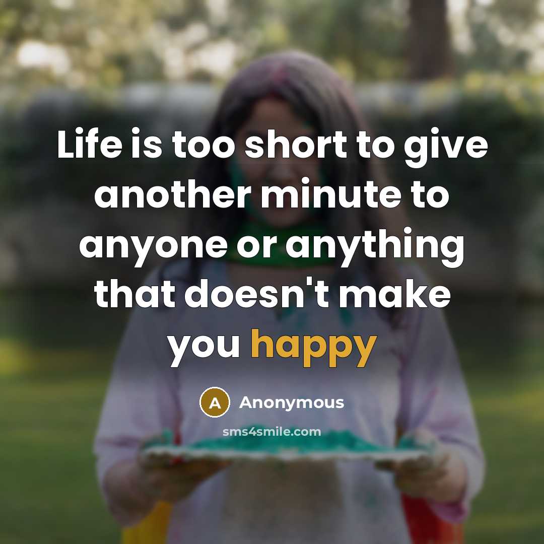 “Life is too short to give another minute to anyone or anything that doesn't make you happy” quote by Anonymous