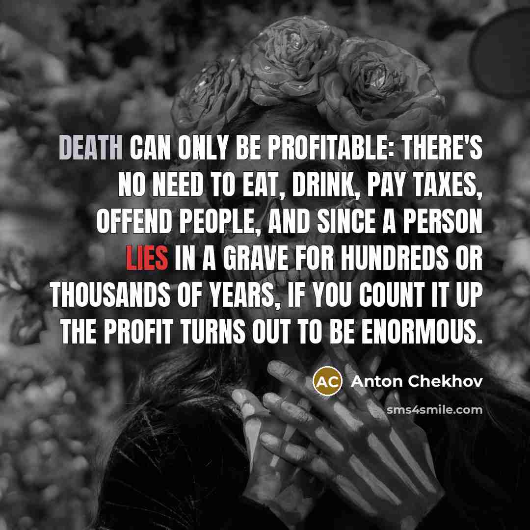 “Death can only be profitable: there's no need to eat, drink, pay taxes, offend people, and since a person lies in a grave for hundreds or thousands of years, if you count it up the profit turns out to be enormous.” quote by Anton Chekhov