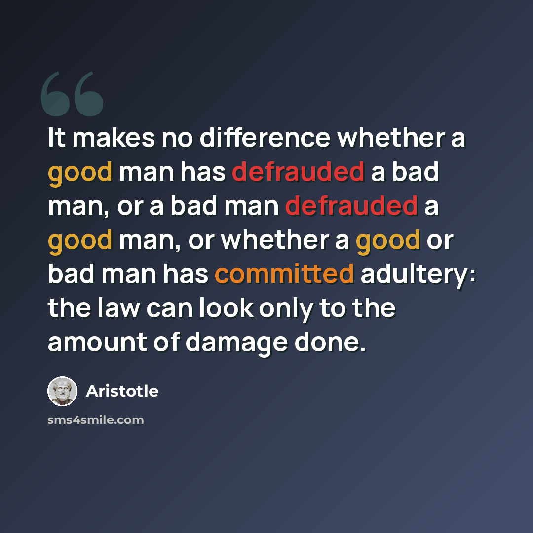 “It makes no difference whether a good man has defrauded a bad man, or a bad man defrauded a good man, or whether a good or bad man has committed adultery: the law can look only to the amount of damage done.” quote by Aristotle