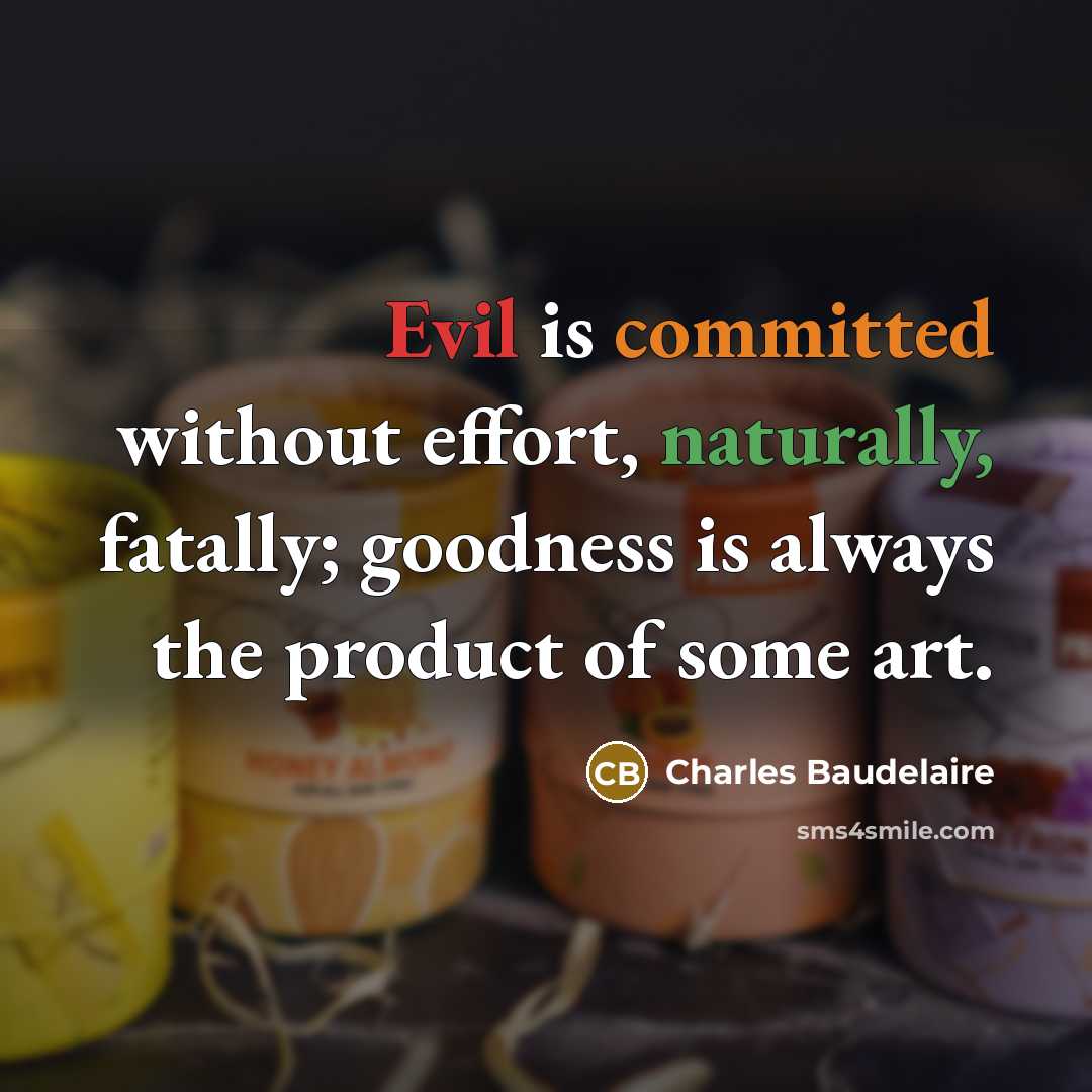 “Evil is committed without effort, naturally, fatally; goodness is always the product of some art.” quote by Charles Baudelaire