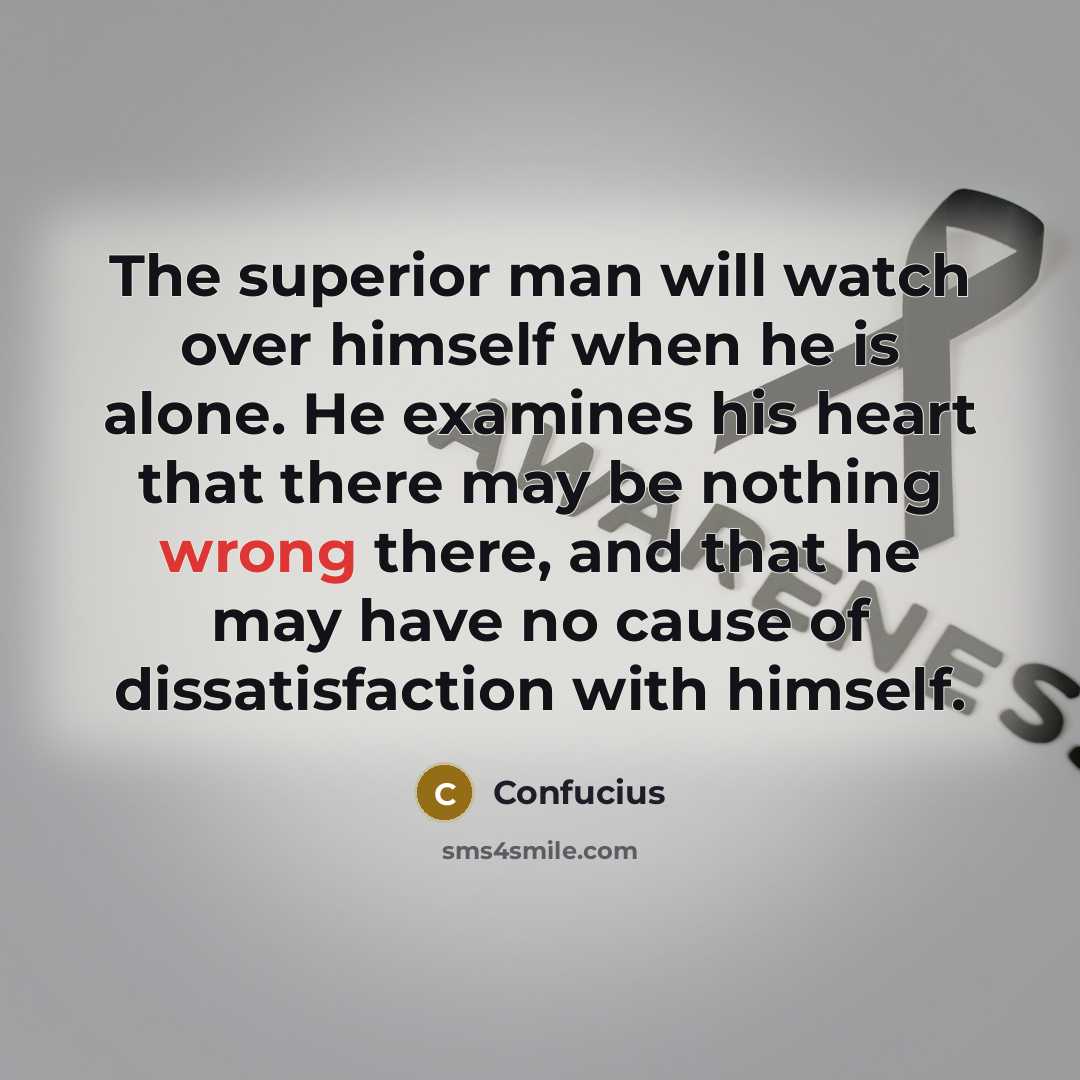 “The superior man will watch over himself when he is alone. He examines his heart that there may be nothing wrong there, and that he may have no cause of dissatisfaction with himself.” quote by Confucius