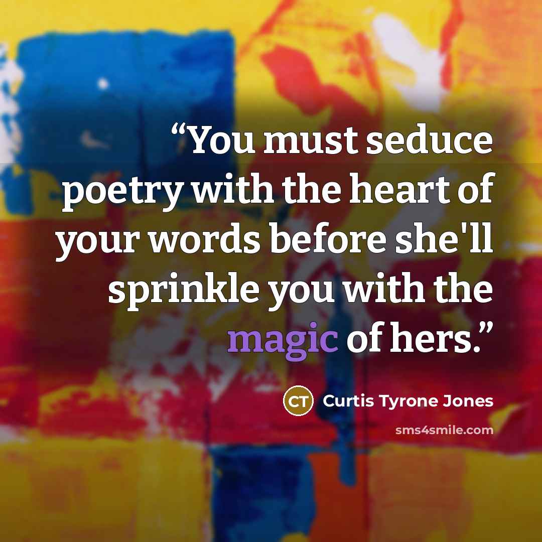 “You must seduce poetry with the heart of your words before she'll sprinkle you with the magic of hers.” quote by Curtis Tyrone Jones