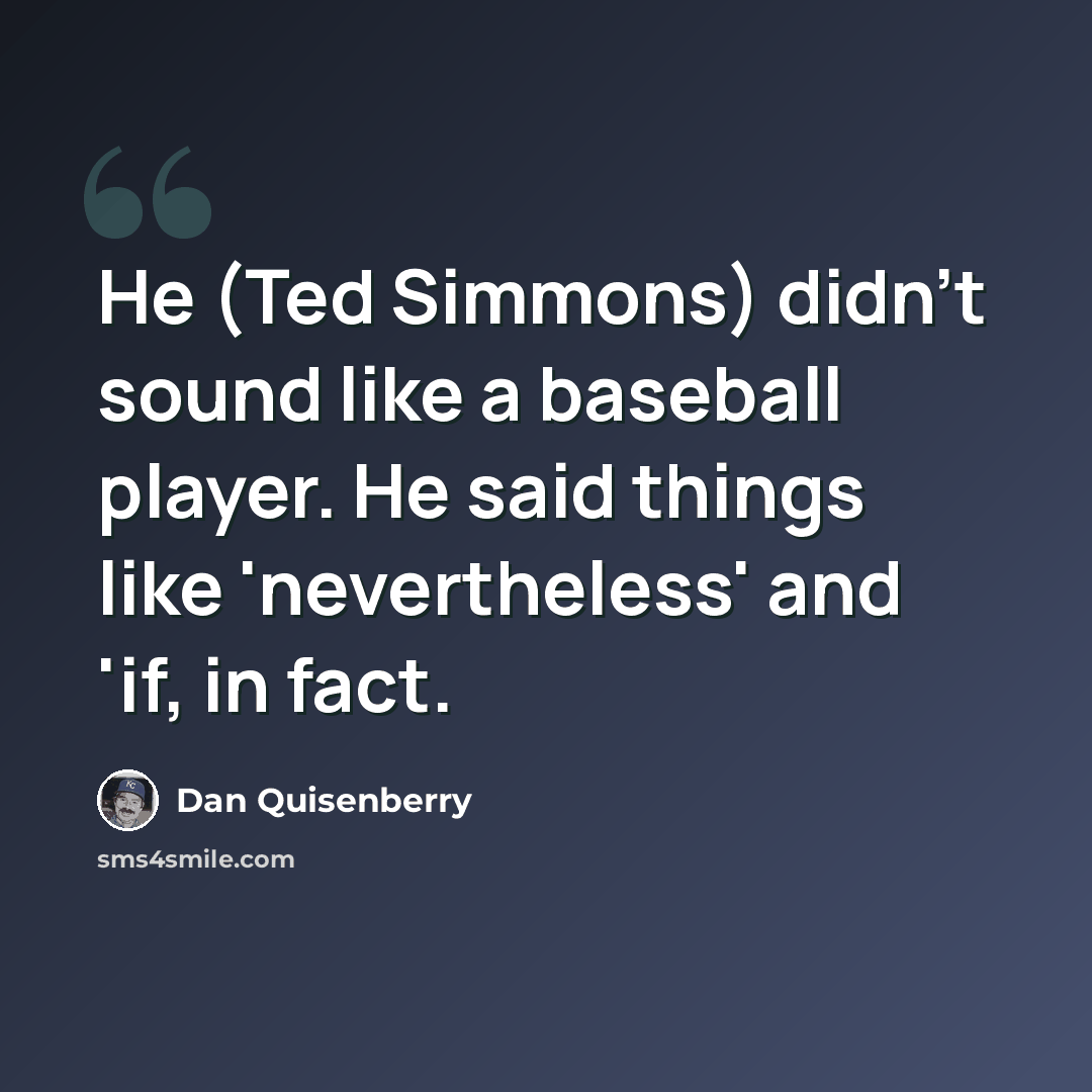 “He (Ted Simmons) didn't sound like a baseball player. He said things like 'nevertheless' and 'if, in fact.” quote by Dan Quisenberry
