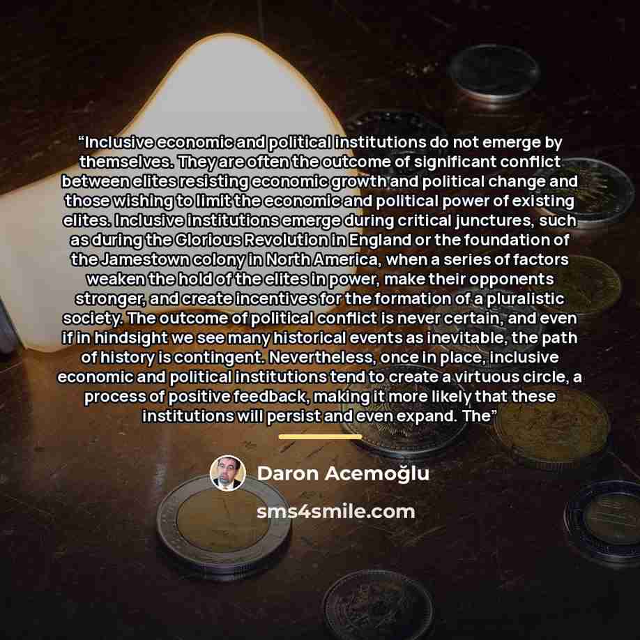 “Inclusive economic and political institutions do not emerge by themselves. They are often the outcome of significant conflict between elites resisting economic growth and political change and those wishing to limit the economic and political power of existing elites. Inclusive institutions emerge…” quote by Daron Acemoğlu