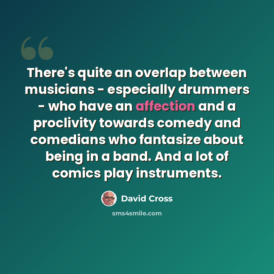 “There's quite an overlap between musicians - especially drummers - who have an affection and a proclivity towards comedy and comedians who fantasize about being in a band. And a lot of comics play instruments.” quote by David Cross