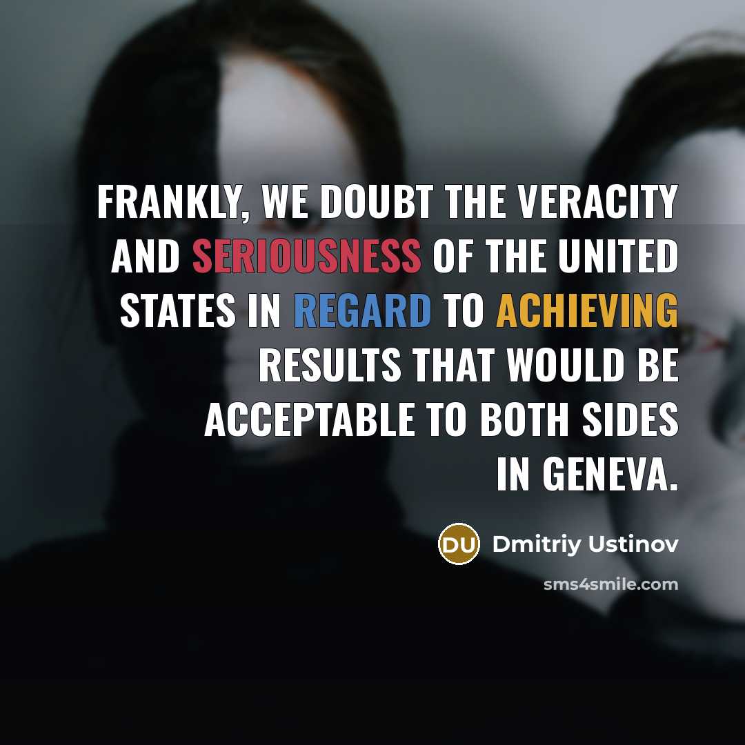 “Frankly, we doubt the veracity and seriousness of the United States in regard to achieving results that would be acceptable to both sides in Geneva.” quote by Dmitriy Ustinov