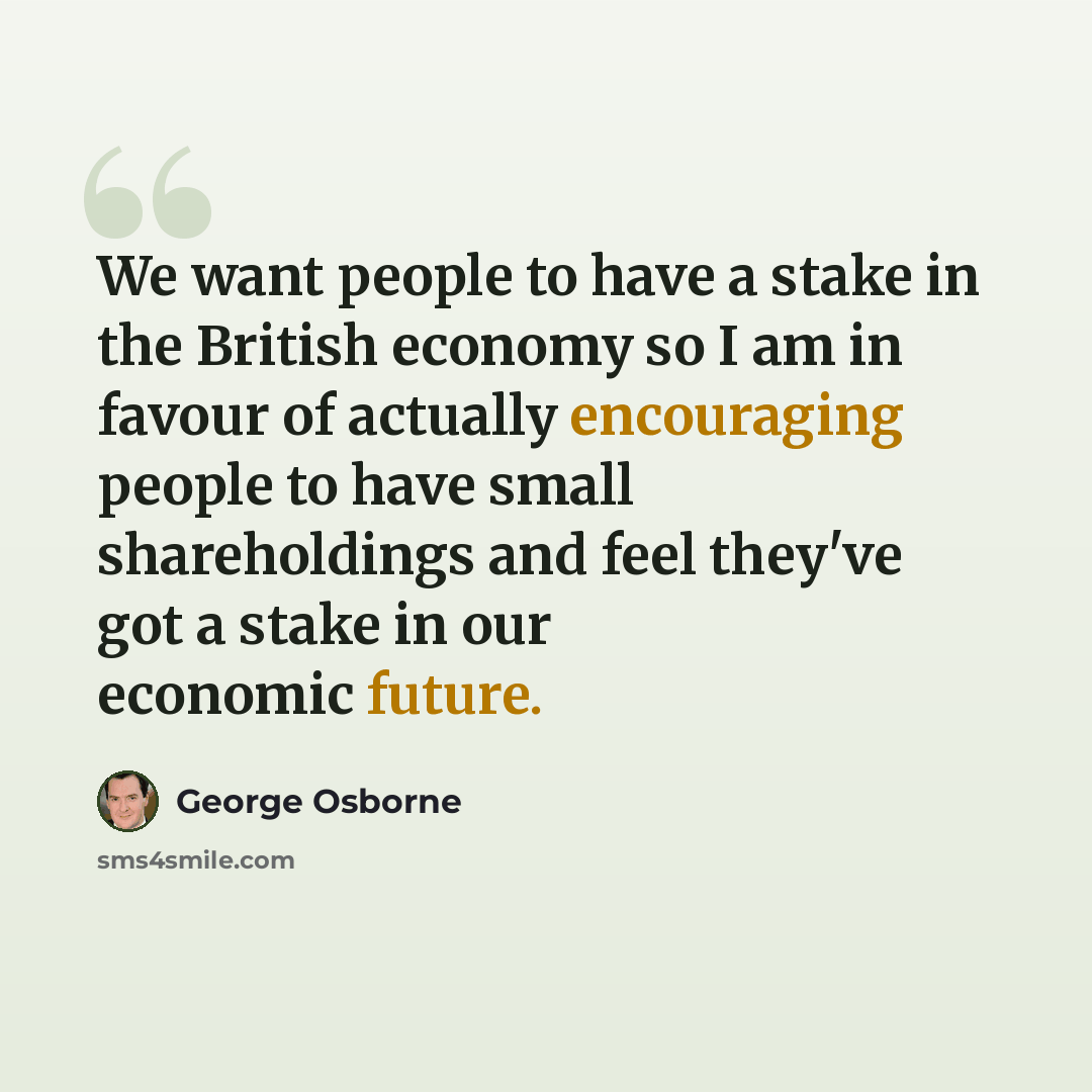“We want people to have a stake in the British economy so I am in favour of actually encouraging people to have small shareholdings and feel they've got a stake in our economic future.” quote by George Osborne