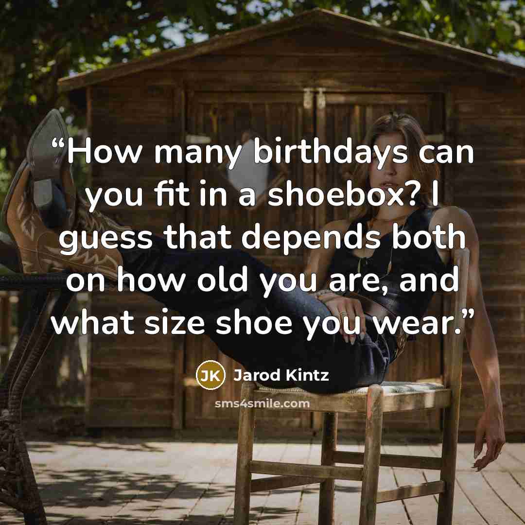 “How many birthdays can you fit in a shoebox? I guess that depends both on how old you are, and what size shoe you wear.” quote by Jarod Kintz