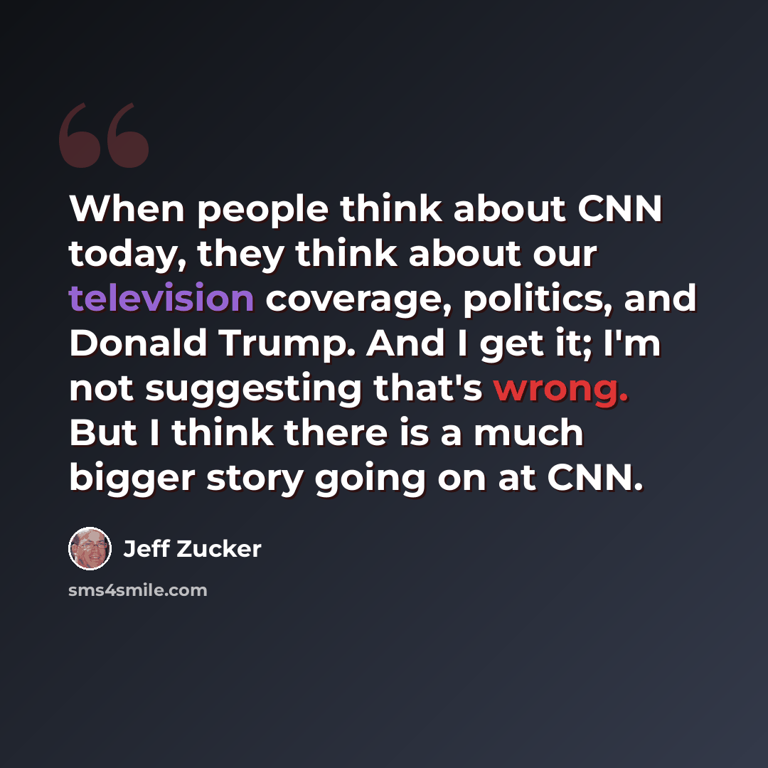 “When people think about CNN today, they think about our television coverage, politics, and Donald Trump. And I get it; I'm not suggesting that's wrong. But I think there is a much bigger story going on at CNN.” quote by Jeff Zucker