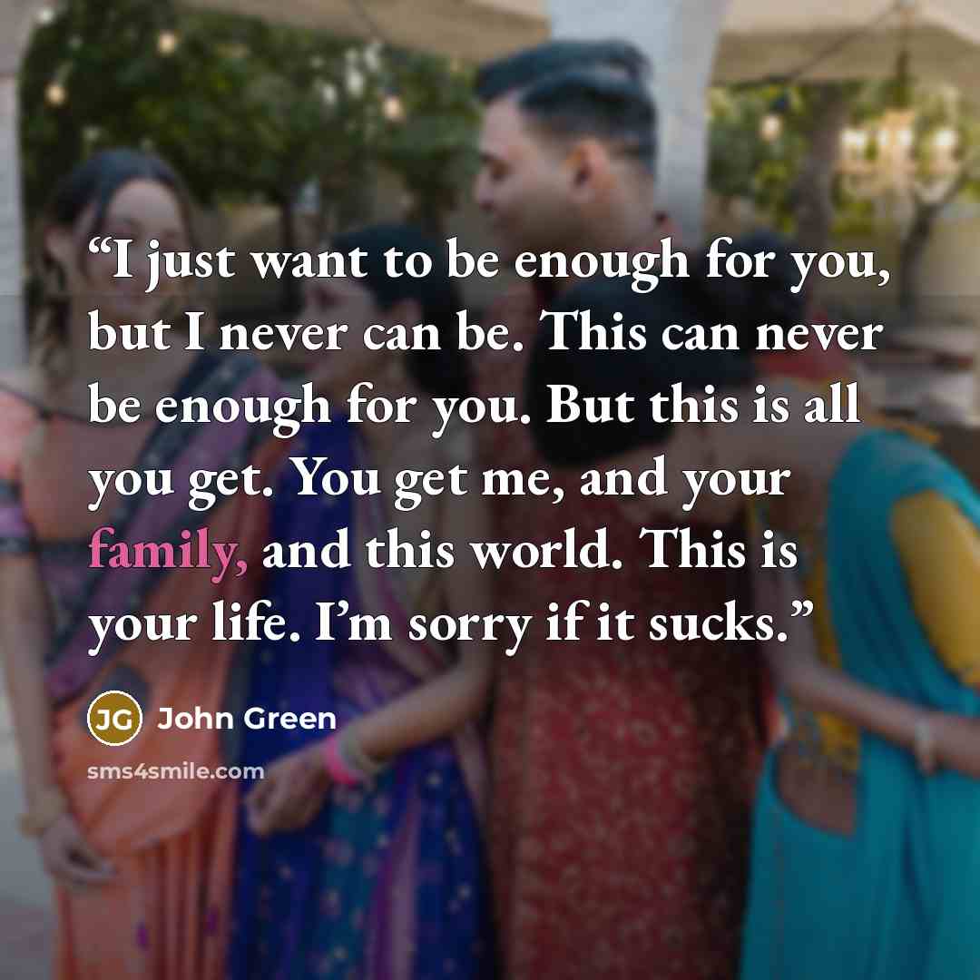 “I just want to be enough for you, but I never can be. This can never be enough for you. But this is all you get. You get me, and your family, and this world. This is your life. I’m sorry if it sucks.” quote by John Green