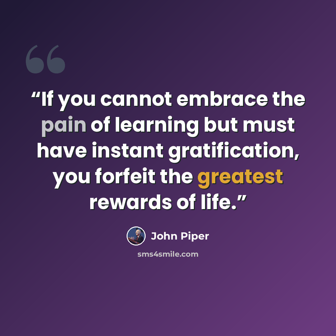 “If you cannot embrace the pain of learning but must have instant gratification, you forfeit the greatest rewards of life.” quote by John Piper