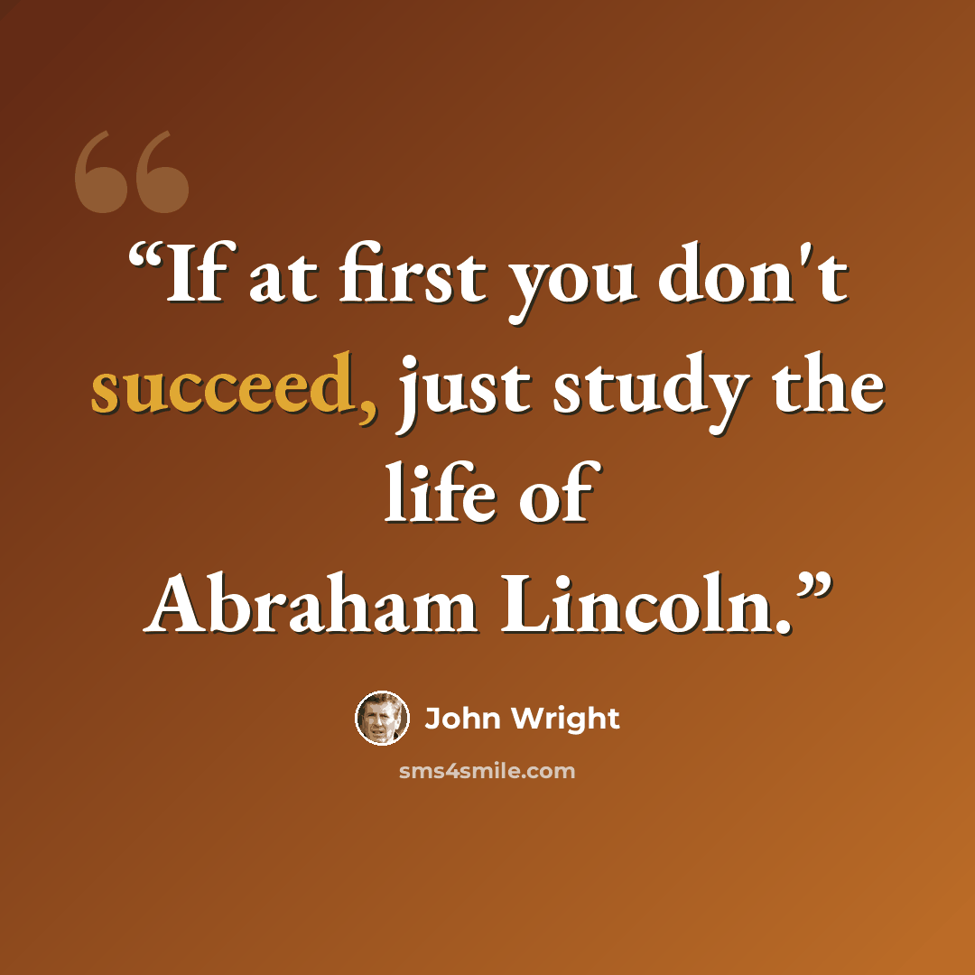 “If at first you don't succeed, just study the life of Abraham Lincoln.” quote by John Wright