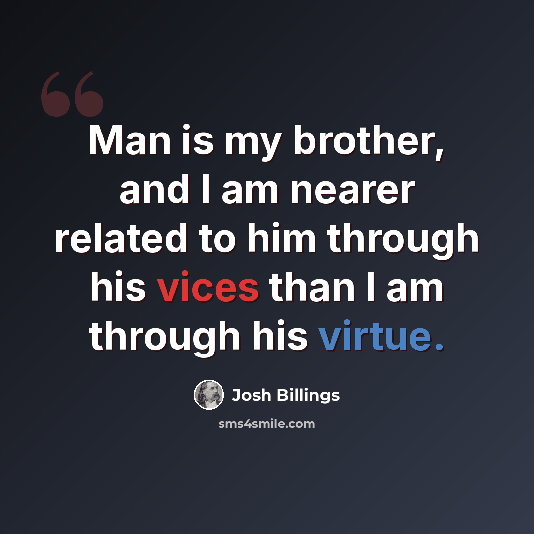 “Man is my brother, and I am nearer related to him through his vices than I am through his virtue.” quote by Josh Billings