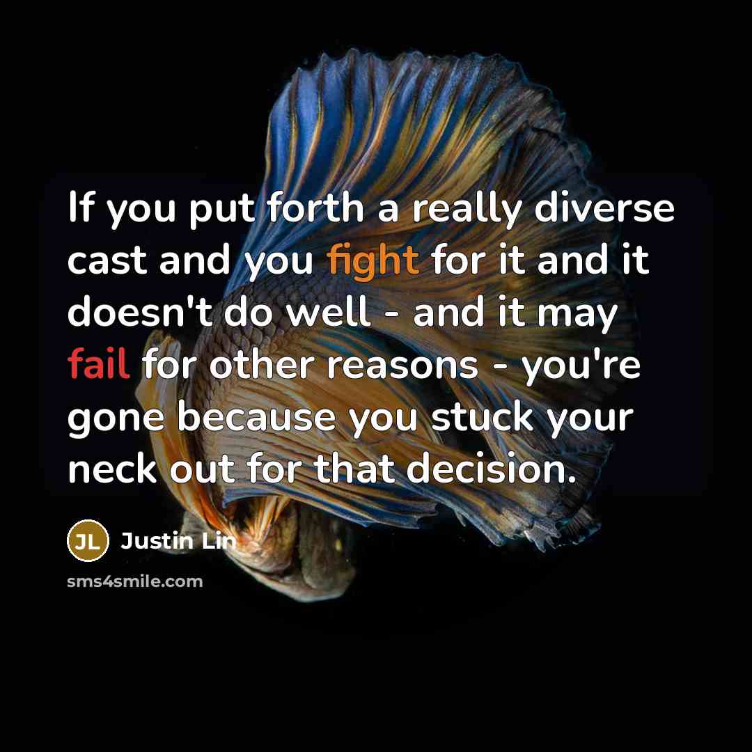 “If you put forth a really diverse cast and you fight for it and it doesn't do well - and it may fail for other reasons - you're gone because you stuck your neck out for that decision.” quote by Justin Lin